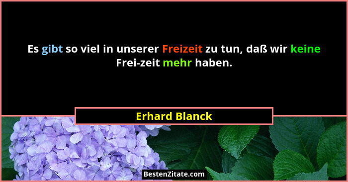 Es gibt so viel in unserer Freizeit zu tun, daß wir keine Frei-zeit mehr haben.... - Erhard Blanck
