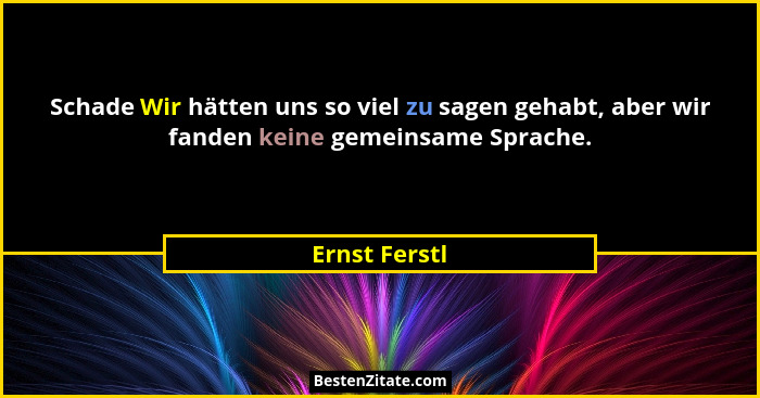 Schade Wir hätten uns so viel zu sagen gehabt, aber wir fanden keine gemeinsame Sprache.... - Ernst Ferstl