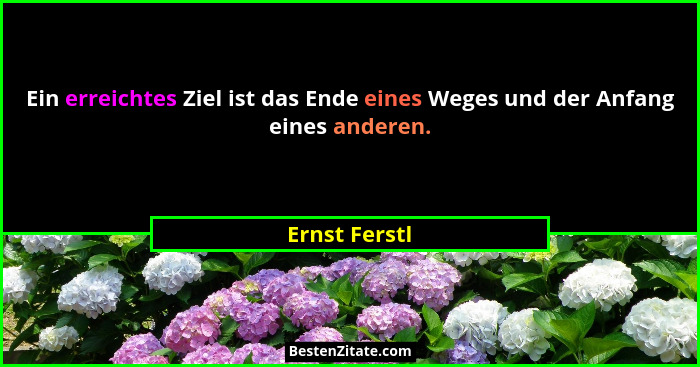 Ein erreichtes Ziel ist das Ende eines Weges und der Anfang eines anderen.... - Ernst Ferstl