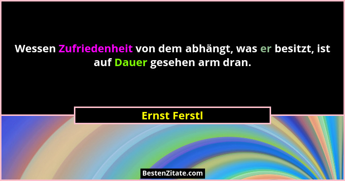 Wessen Zufriedenheit von dem abhängt, was er besitzt, ist auf Dauer gesehen arm dran.... - Ernst Ferstl