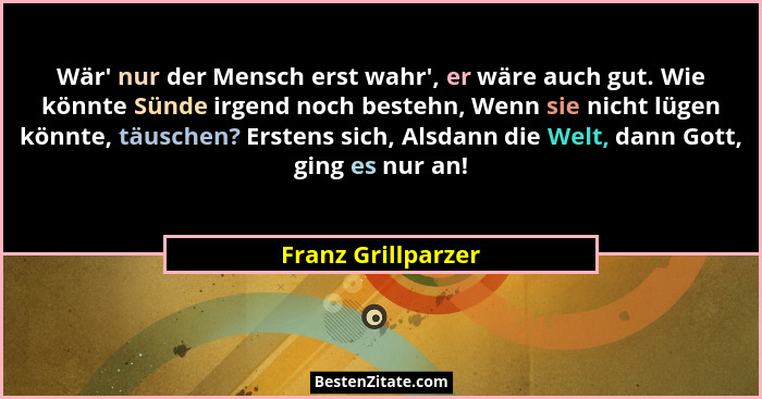 Wär' nur der Mensch erst wahr', er wäre auch gut. Wie könnte Sünde irgend noch bestehn, Wenn sie nicht lügen könnte, täusc... - Franz Grillparzer