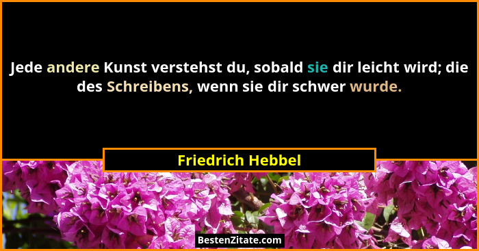 Jede andere Kunst verstehst du, sobald sie dir leicht wird; die des Schreibens, wenn sie dir schwer wurde.... - Friedrich Hebbel