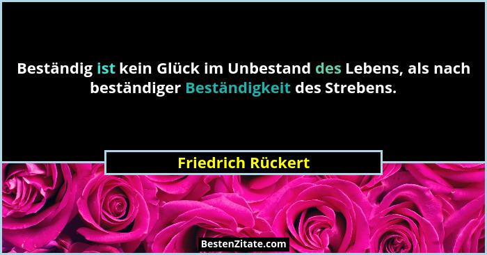 Beständig ist kein Glück im Unbestand des Lebens, als nach beständiger Beständigkeit des Strebens.... - Friedrich Rückert