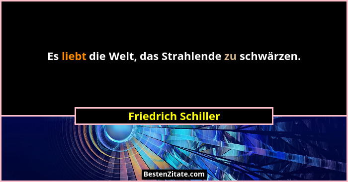 Es liebt die Welt, das Strahlende zu schwärzen.... - Friedrich Schiller