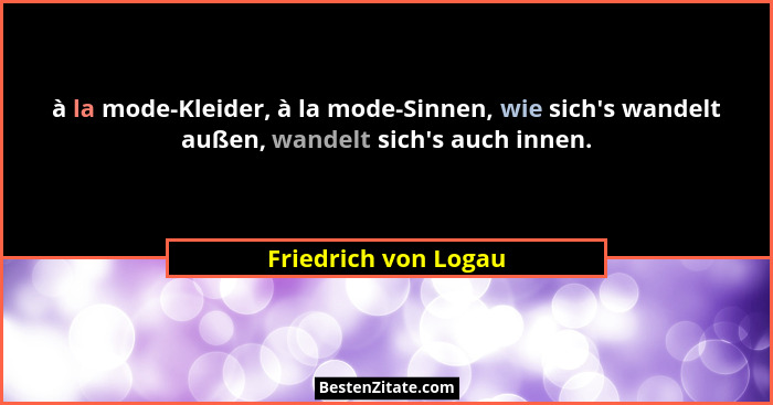 à la mode-Kleider, à la mode-Sinnen, wie sich's wandelt außen, wandelt sich's auch innen.... - Friedrich von Logau