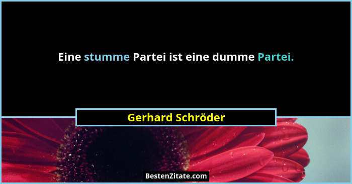 Eine stumme Partei ist eine dumme Partei.... - Gerhard Schröder