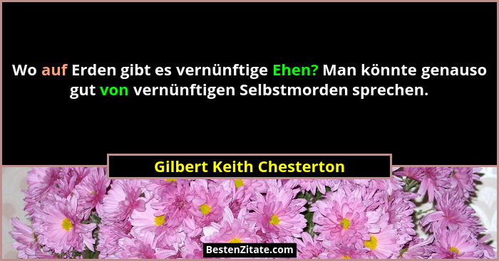 Wo auf Erden gibt es vernünftige Ehen? Man könnte genauso gut von vernünftigen Selbstmorden sprechen.... - Gilbert Keith Chesterton