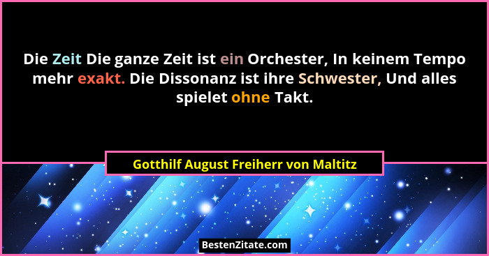 Die Zeit Die ganze Zeit ist ein Orchester, In keinem Tempo mehr exakt. Die Dissonanz ist ihre Schwester, Und al... - Gotthilf August Freiherr von Maltitz