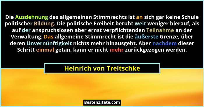 Die Ausdehnung des allgemeinen Stimmrechts ist an sich gar keine Schule politischer Bildung. Die politische Freiheit beruht... - Heinrich von Treitschke