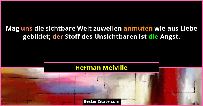 Mag uns die sichtbare Welt zuweilen anmuten wie aus Liebe gebildet; der Stoff des Unsichtbaren ist die Angst.... - Herman Melville