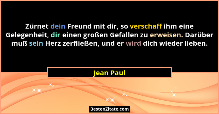 Zürnet dein Freund mit dir, so verschaff ihm eine Gelegenheit, dir einen großen Gefallen zu erweisen. Darüber muß sein Herz zerfließen, un... - Jean Paul