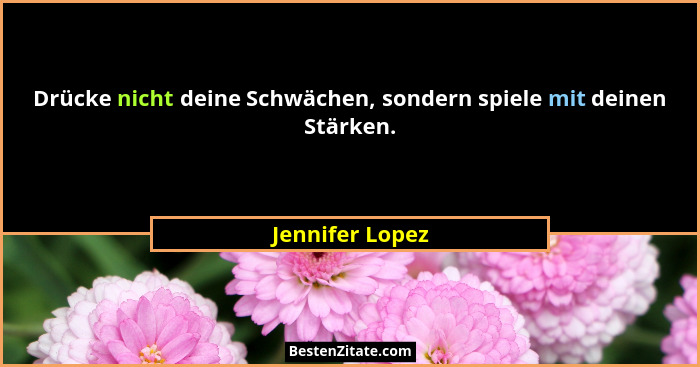 Drücke nicht deine Schwächen, sondern spiele mit deinen Stärken.... - Jennifer Lopez