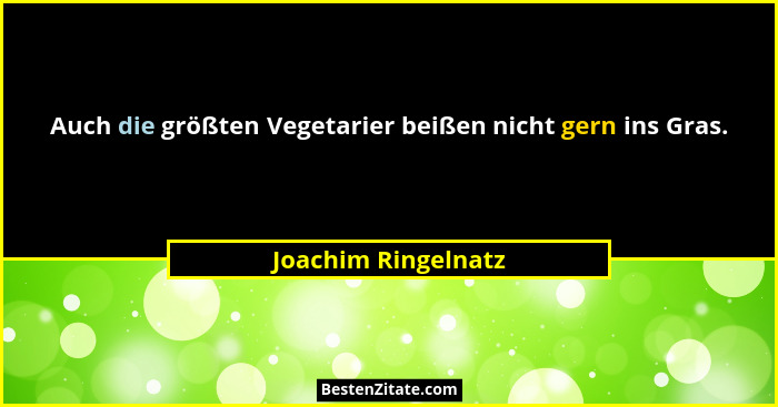 Auch die größten Vegetarier beißen nicht gern ins Gras.... - Joachim Ringelnatz