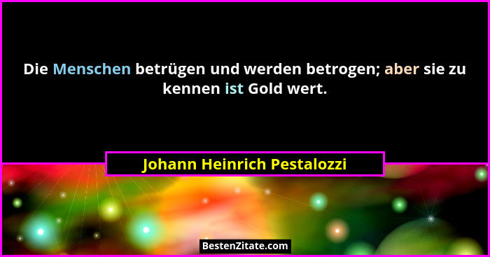 Die Menschen betrügen und werden betrogen; aber sie zu kennen ist Gold wert.... - Johann Heinrich Pestalozzi