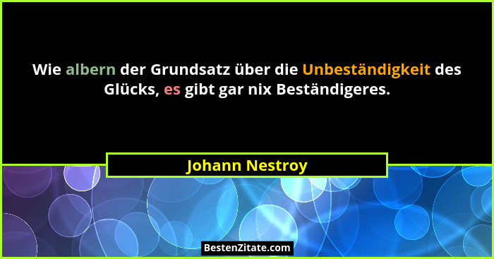 Wie albern der Grundsatz über die Unbeständigkeit des Glücks, es gibt gar nix Beständigeres.... - Johann Nestroy