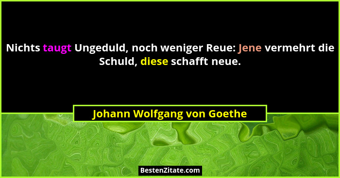 Nichts taugt Ungeduld, noch weniger Reue: Jene vermehrt die Schuld, diese schafft neue.... - Johann Wolfgang von Goethe