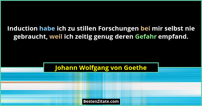 Induction habe ich zu stillen Forschungen bei mir selbst nie gebraucht, weil ich zeitig genug deren Gefahr empfand.... - Johann Wolfgang von Goethe