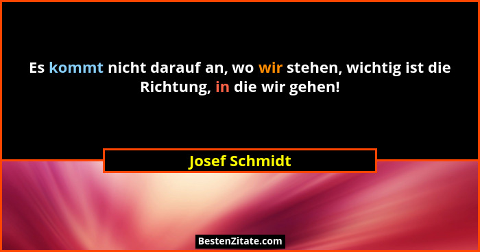 Es kommt nicht darauf an, wo wir stehen, wichtig ist die Richtung, in die wir gehen!... - Josef Schmidt