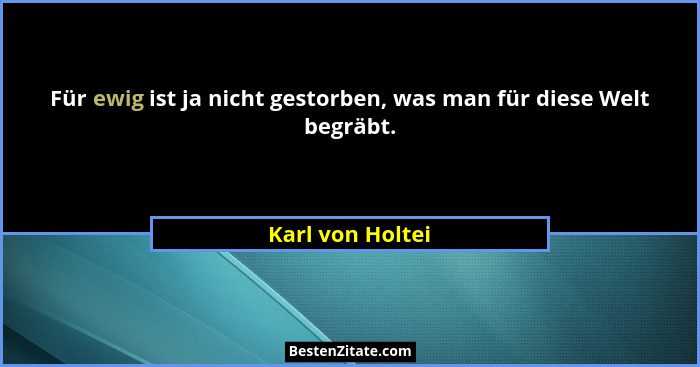Für ewig ist ja nicht gestorben, was man für diese Welt begräbt.... - Karl von Holtei