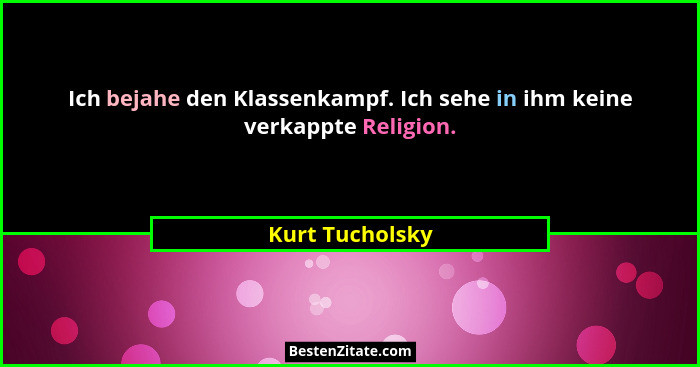 Ich bejahe den Klassenkampf. Ich sehe in ihm keine verkappte Religion.... - Kurt Tucholsky