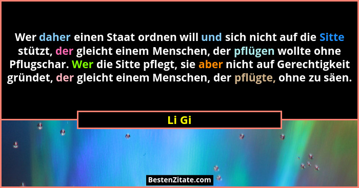 Wer daher einen Staat ordnen will und sich nicht auf die Sitte stützt, der gleicht einem Menschen, der pflügen wollte ohne Pflugschar. Wer die... - Li Gi