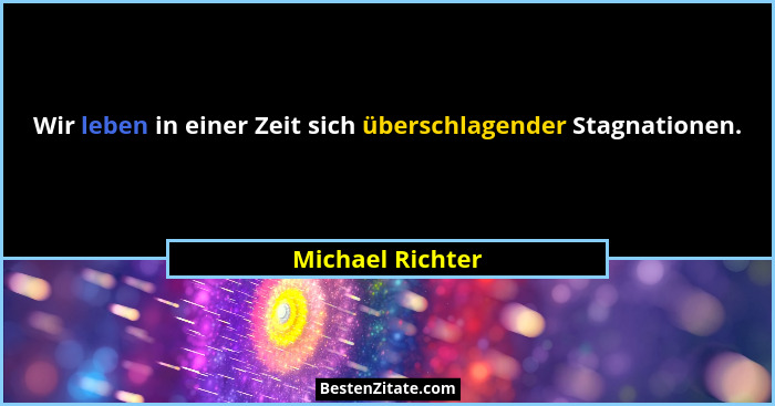 Wir leben in einer Zeit sich überschlagender Stagnationen.... - Michael Richter