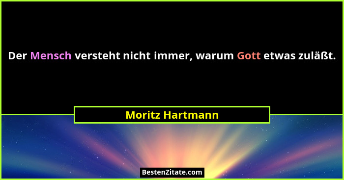 Der Mensch versteht nicht immer, warum Gott etwas zuläßt.... - Moritz Hartmann