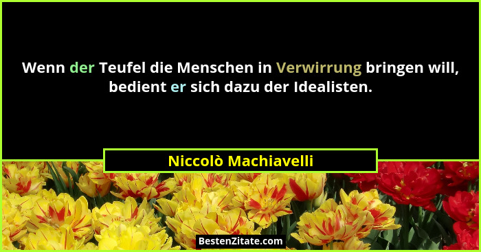 Wenn der Teufel die Menschen in Verwirrung bringen will, bedient er sich dazu der Idealisten.... - Niccolò Machiavelli