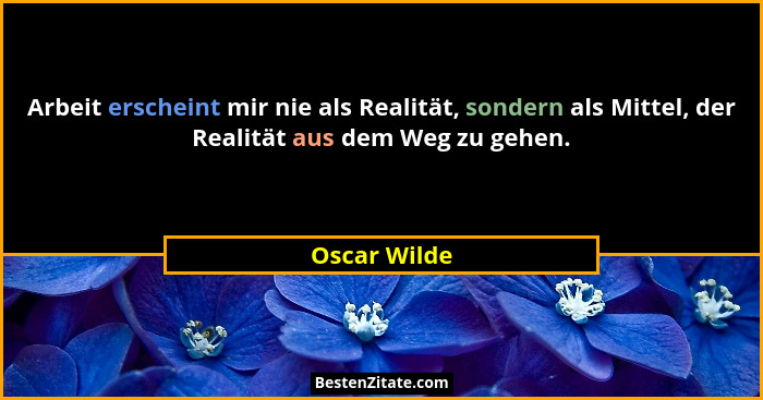 Arbeit erscheint mir nie als Realität, sondern als Mittel, der Realität aus dem Weg zu gehen.... - Oscar Wilde
