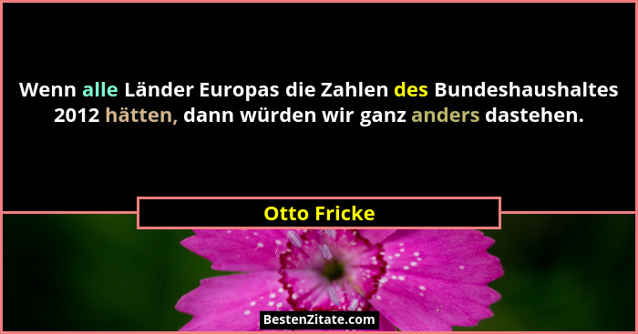 Wenn alle Länder Europas die Zahlen des Bundeshaushaltes 2012 hätten, dann würden wir ganz anders dastehen.... - Otto Fricke
