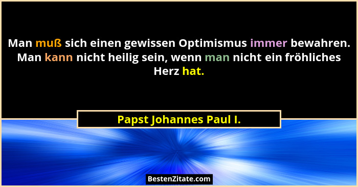 Man muß sich einen gewissen Optimismus immer bewahren. Man kann nicht heilig sein, wenn man nicht ein fröhliches Herz hat.... - Papst Johannes Paul I.