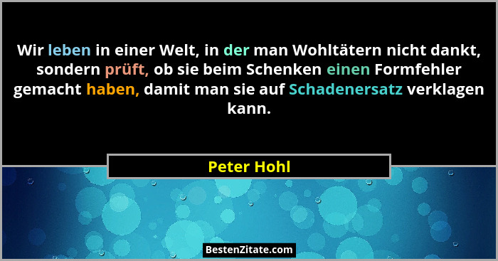 Wir leben in einer Welt, in der man Wohltätern nicht dankt, sondern prüft, ob sie beim Schenken einen Formfehler gemacht haben, damit man... - Peter Hohl