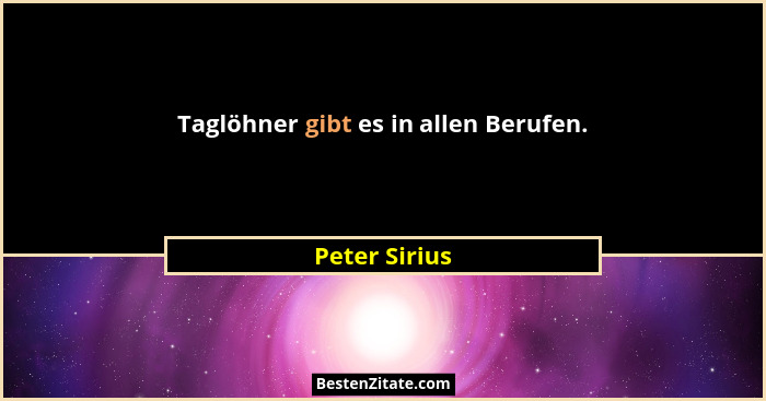 Taglöhner gibt es in allen Berufen.... - Peter Sirius