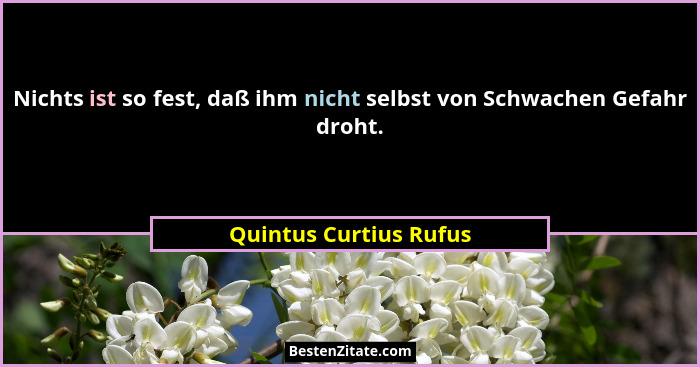 Nichts ist so fest, daß ihm nicht selbst von Schwachen Gefahr droht.... - Quintus Curtius Rufus