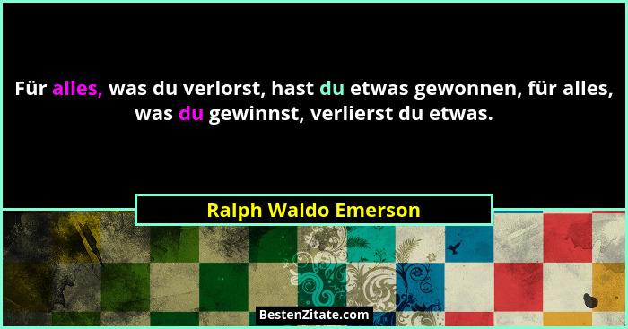Für alles, was du verlorst, hast du etwas gewonnen, für alles, was du gewinnst, verlierst du etwas.... - Ralph Waldo Emerson