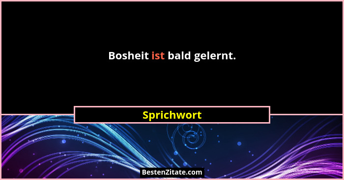 Bosheit ist bald gelernt.... - Sprichwort