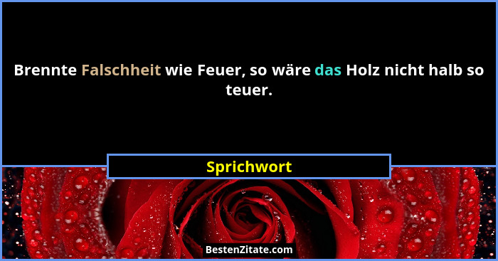 Brennte Falschheit wie Feuer, so wäre das Holz nicht halb so teuer.... - Sprichwort