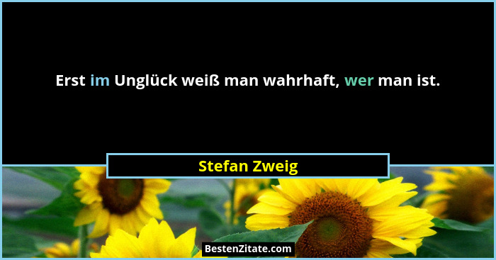 Erst im Unglück weiß man wahrhaft, wer man ist.... - Stefan Zweig