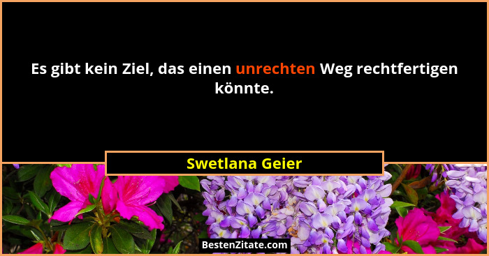 Es gibt kein Ziel, das einen unrechten Weg rechtfertigen könnte.... - Swetlana Geier