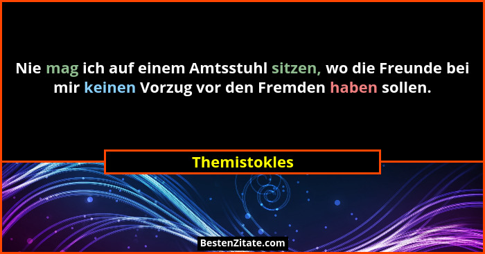 Nie mag ich auf einem Amtsstuhl sitzen, wo die Freunde bei mir keinen Vorzug vor den Fremden haben sollen.... - Themistokles