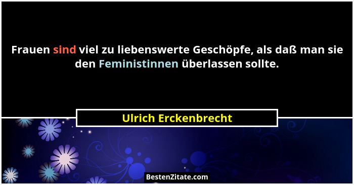 Frauen sind viel zu liebenswerte Geschöpfe, als daß man sie den Feministinnen überlassen sollte.... - Ulrich Erckenbrecht