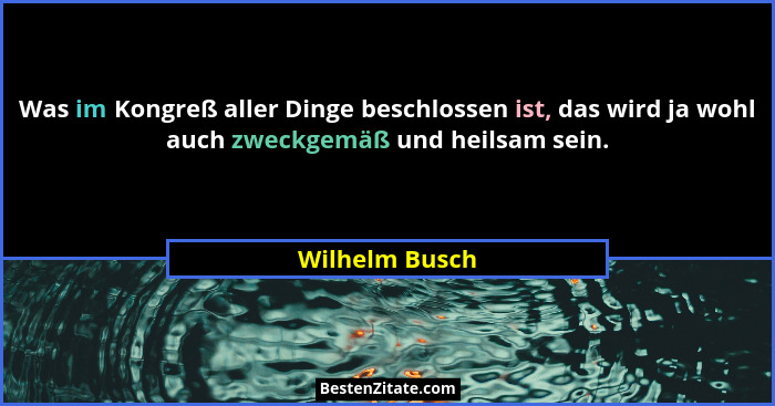 Was im Kongreß aller Dinge beschlossen ist, das wird ja wohl auch zweckgemäß und heilsam sein.... - Wilhelm Busch