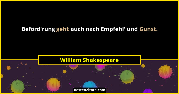 Beförd'rung geht auch nach Empfehl' und Gunst.... - William Shakespeare