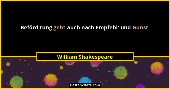 Beförd'rung geht auch nach Empfehl' und Gunst.... - William Shakespeare