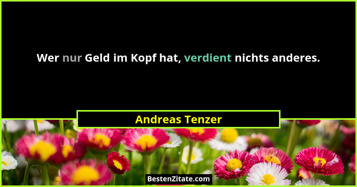 Wer nur Geld im Kopf hat, verdient nichts anderes.... - Andreas Tenzer