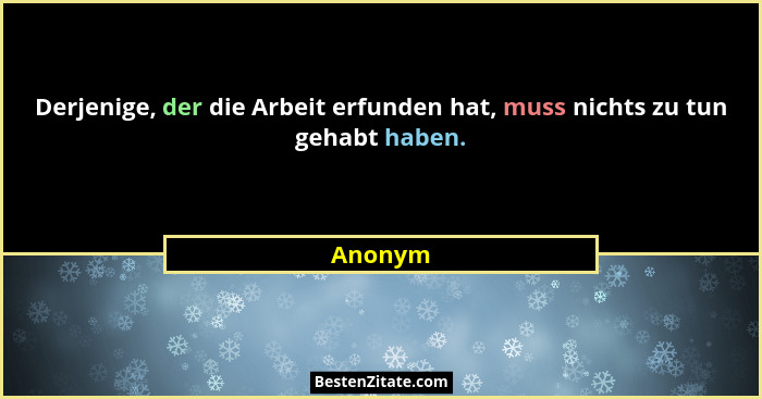 Derjenige, der die Arbeit erfunden hat, muss nichts zu tun gehabt haben.... - Anonym