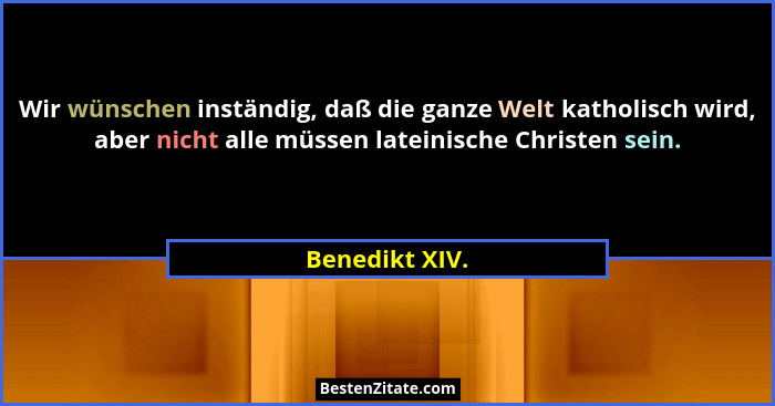 Wir wünschen inständig, daß die ganze Welt katholisch wird, aber nicht alle müssen lateinische Christen sein.... - Benedikt XIV.
