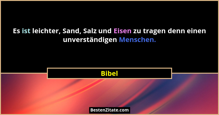 Es ist leichter, Sand, Salz und Eisen zu tragen denn einen unverständigen Menschen.... - Bibel