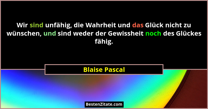 Wir sind unfähig, die Wahrheit und das Glück nicht zu wünschen, und sind weder der Gewissheit noch des Glückes fähig.... - Blaise Pascal