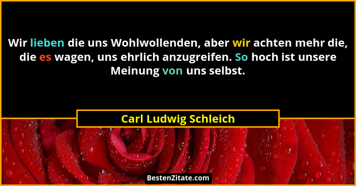 Wir lieben die uns Wohlwollenden, aber wir achten mehr die, die es wagen, uns ehrlich anzugreifen. So hoch ist unsere Meinung v... - Carl Ludwig Schleich